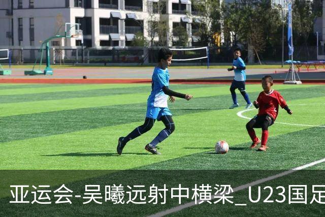 亚运会-吴曦远射中横梁 U23国足0-0憾平伊朗暂列次席